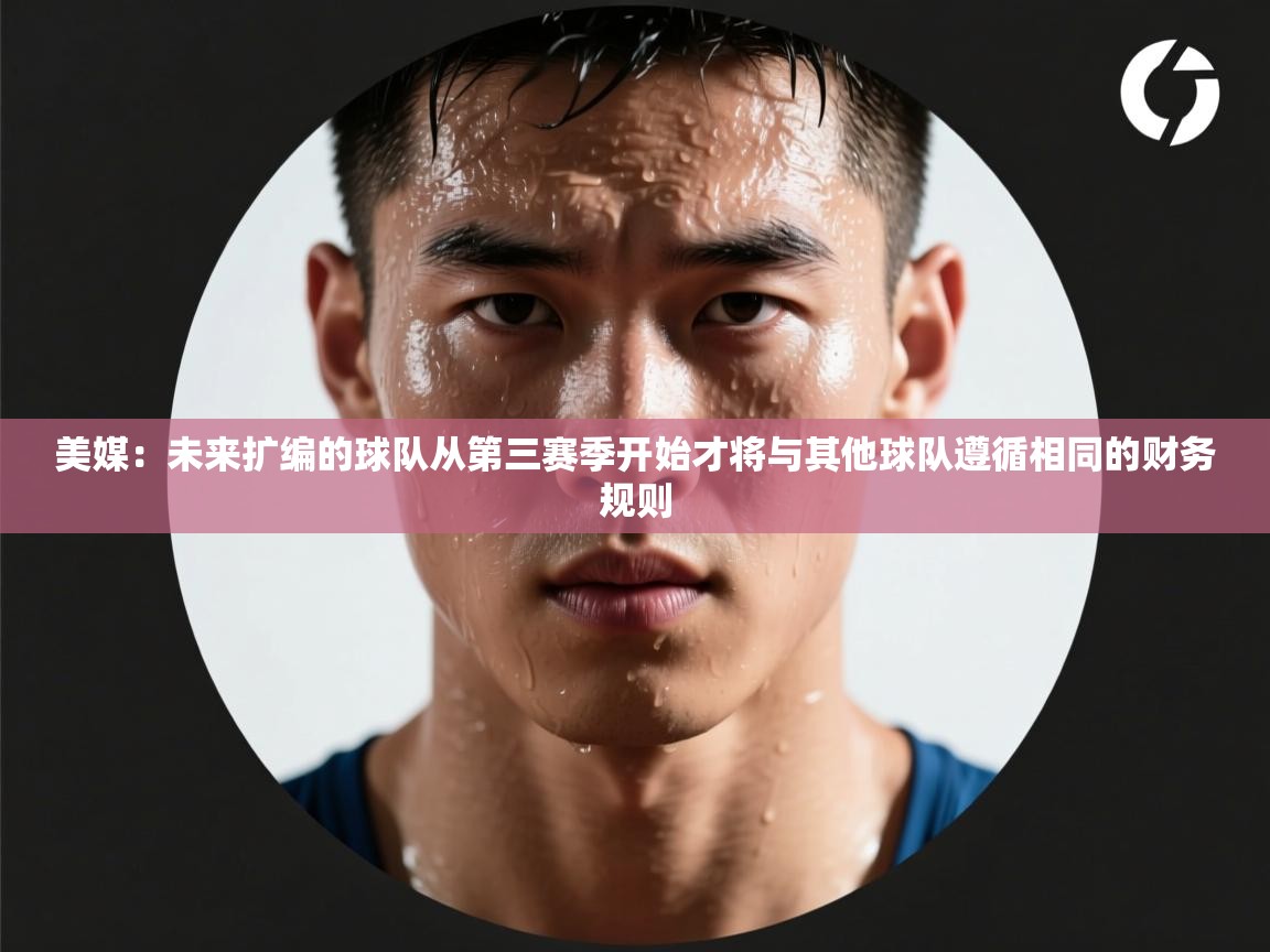 蓝鲸体育app下载-美媒：未来扩编的球队从第三赛季开始才将与其他球队遵循相同的财务规则  第2张