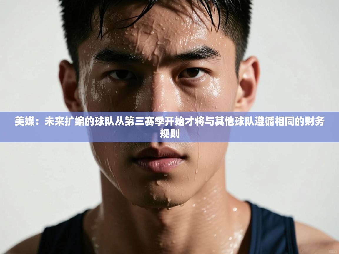 蓝鲸体育app下载-美媒：未来扩编的球队从第三赛季开始才将与其他球队遵循相同的财务规则  第3张