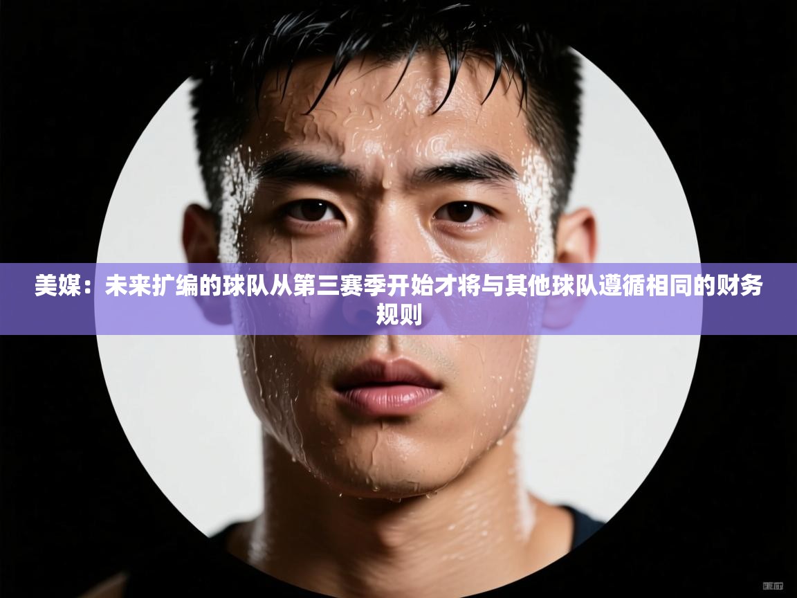 蓝鲸体育app下载-美媒：未来扩编的球队从第三赛季开始才将与其他球队遵循相同的财务规则  第4张