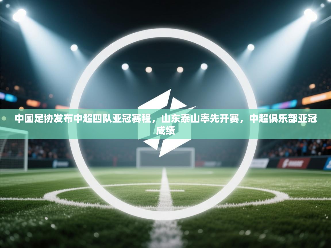 蓝鲸体育直播电脑版-中国足协发布中超四队亚冠赛程,山东泰山率先开赛,中超俱乐部亚冠成绩 第3张