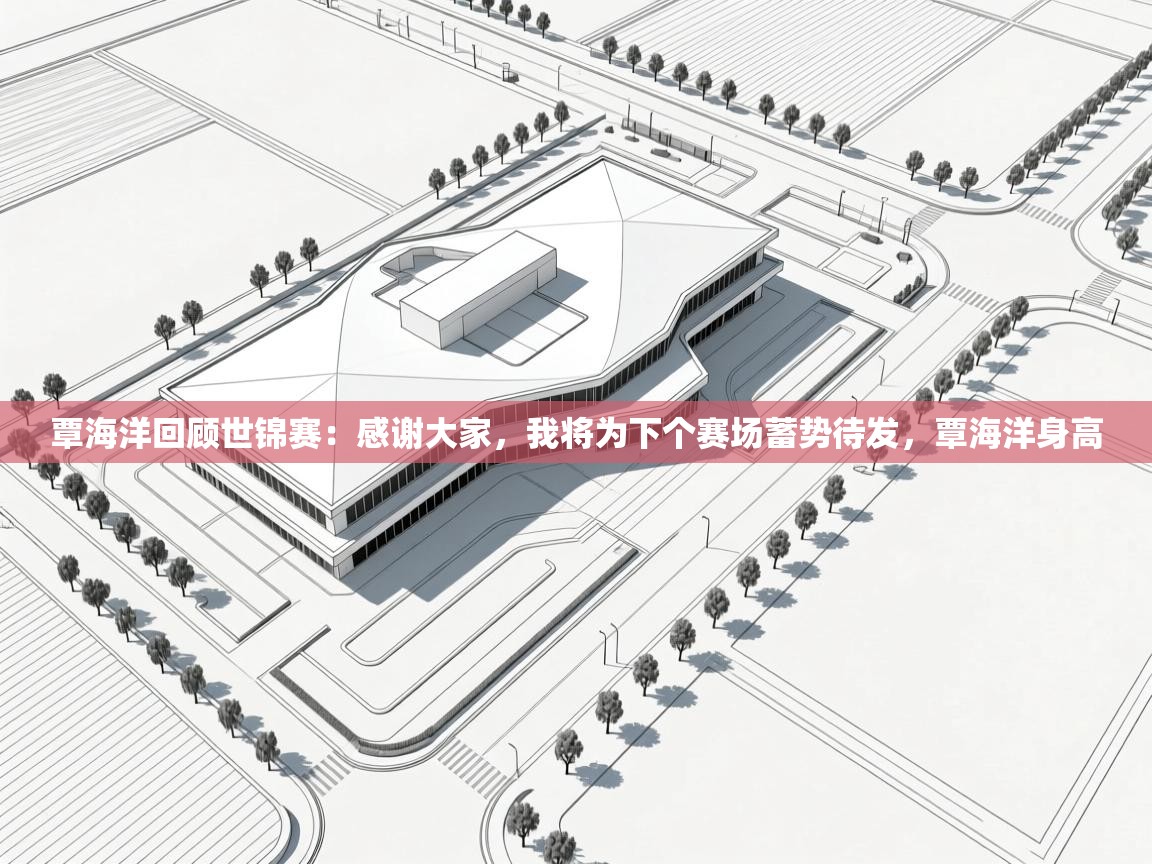 蓝鲸体育app下载-覃海洋回顾世锦赛：感谢大家，我将为下个赛场蓄势待发，覃海洋身高  第3张