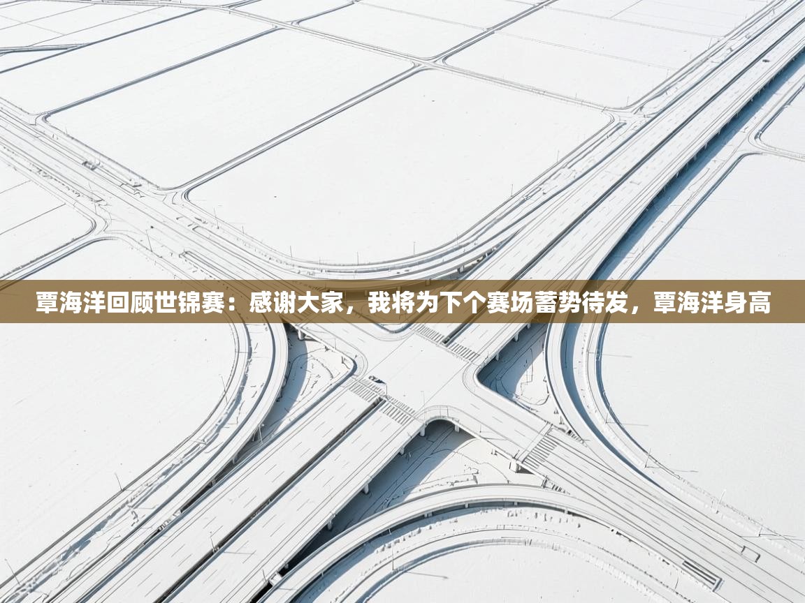 蓝鲸体育app下载-覃海洋回顾世锦赛：感谢大家，我将为下个赛场蓄势待发，覃海洋身高  第4张