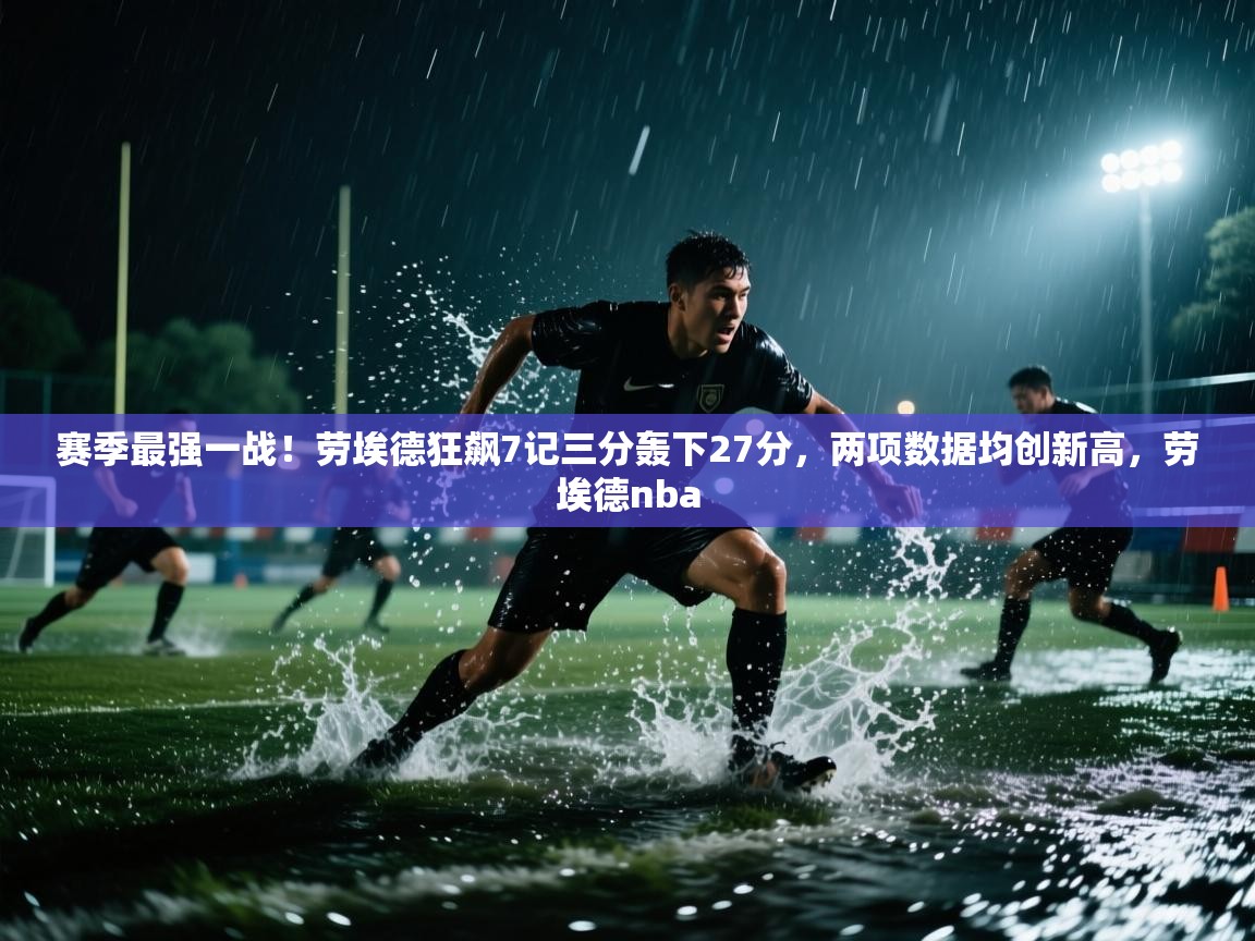 蓝鲸体育官网-赛季最强一战!劳埃德狂飙7记三分轰下27分,两项数据均创新高,劳埃德nba 第4张