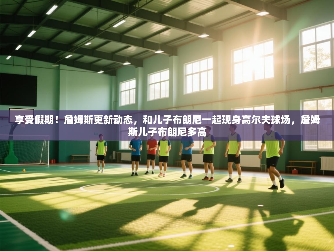 蓝鲸体育直播tv版-享受假期!詹姆斯更新动态,和儿子布朗尼一起现身高尔夫球场,詹姆斯儿子布朗尼多高 第2张