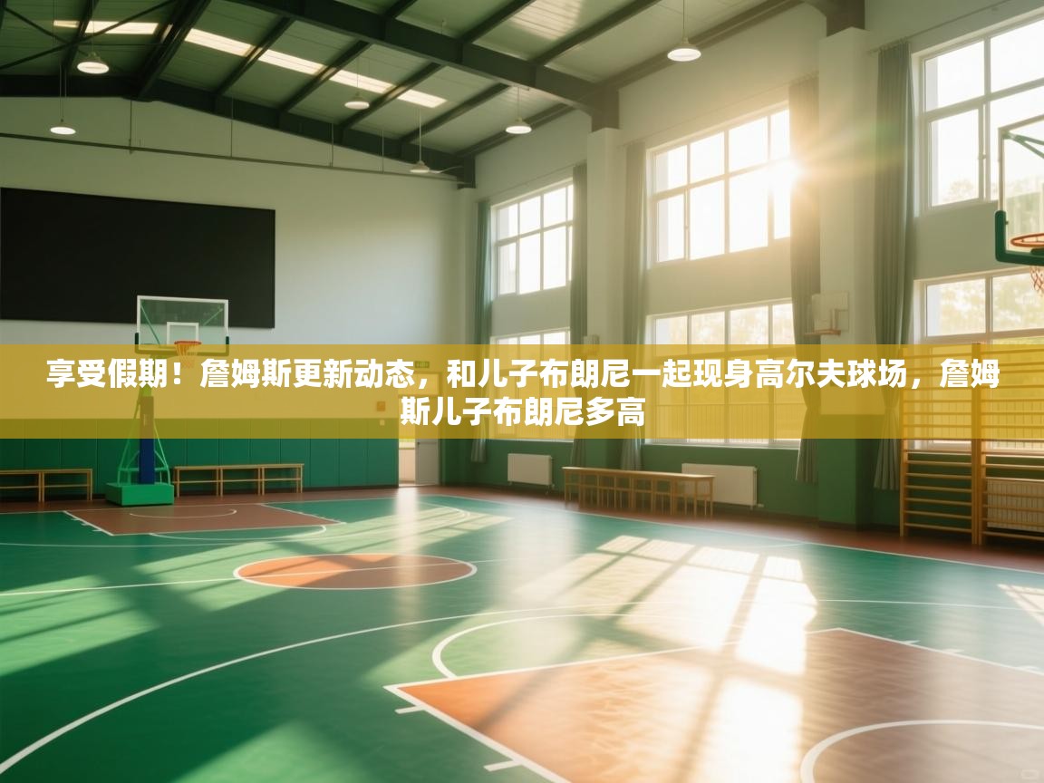 蓝鲸体育直播tv版-享受假期!詹姆斯更新动态,和儿子布朗尼一起现身高尔夫球场,詹姆斯儿子布朗尼多高 第3张