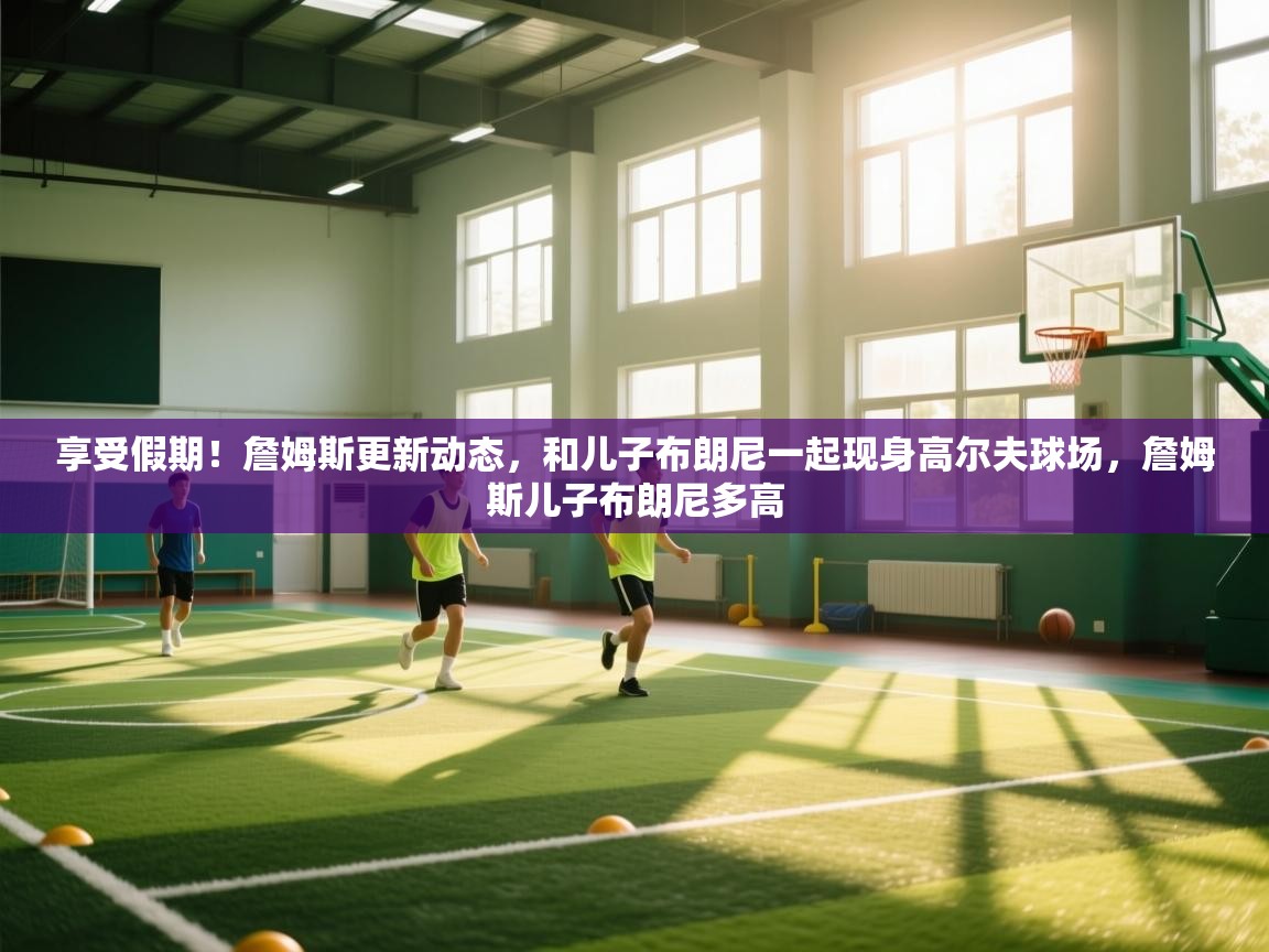 蓝鲸体育直播tv版-享受假期!詹姆斯更新动态,和儿子布朗尼一起现身高尔夫球场,詹姆斯儿子布朗尼多高 第4张