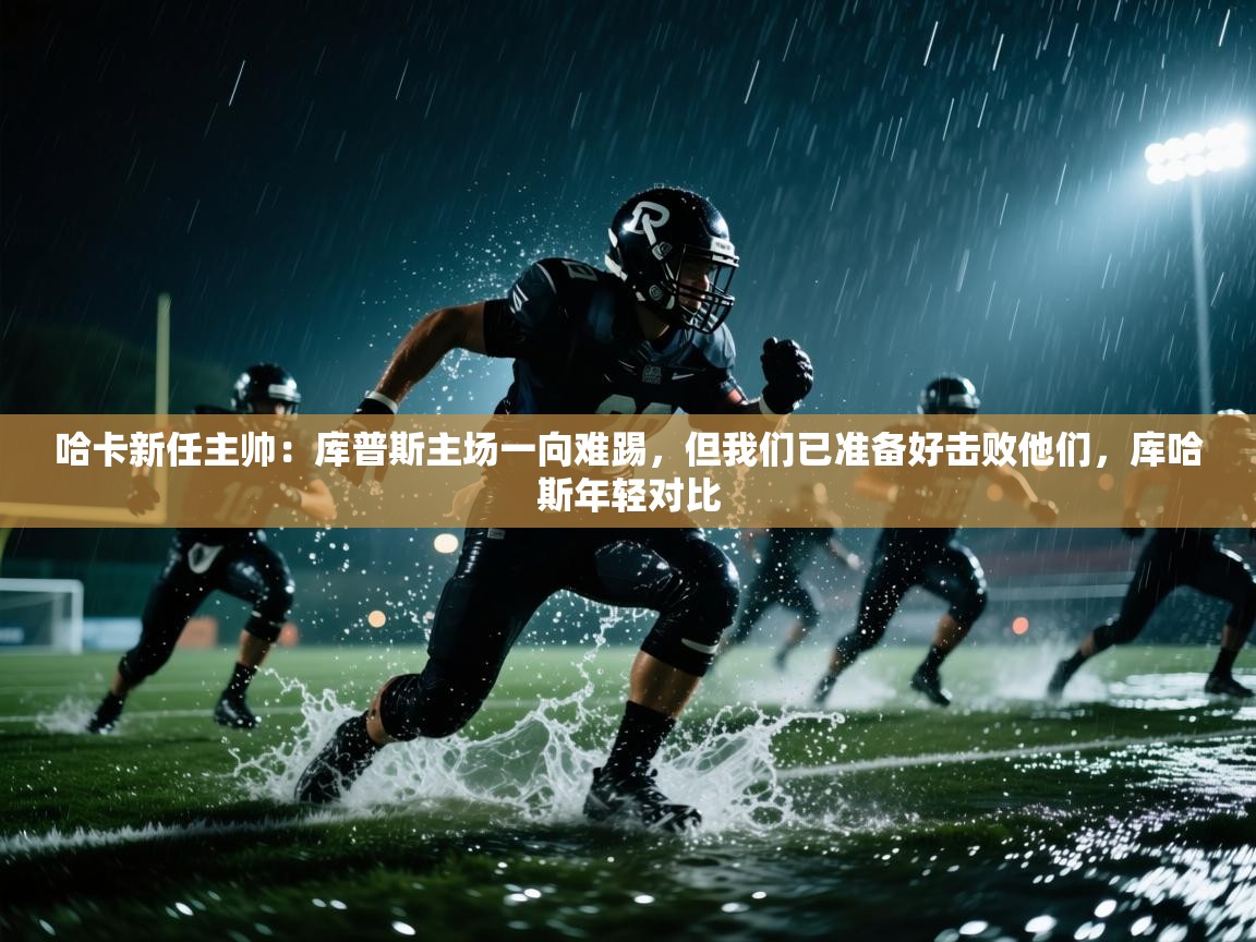 蓝鲸体育app电脑版下载-哈卡新任主帅:库普斯主场一向难踢,但我们已准备好击败他们,库哈斯年轻对比 第1张