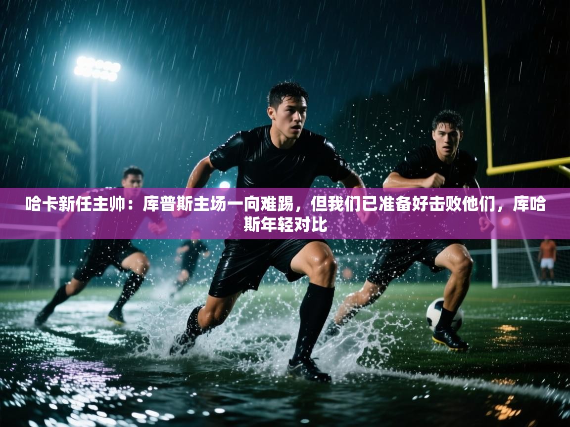 蓝鲸体育app电脑版下载-哈卡新任主帅:库普斯主场一向难踢,但我们已准备好击败他们,库哈斯年轻对比 第3张