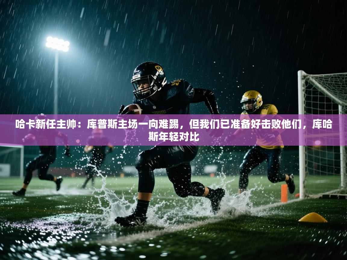 蓝鲸体育app电脑版下载-哈卡新任主帅:库普斯主场一向难踢,但我们已准备好击败他们,库哈斯年轻对比 第2张