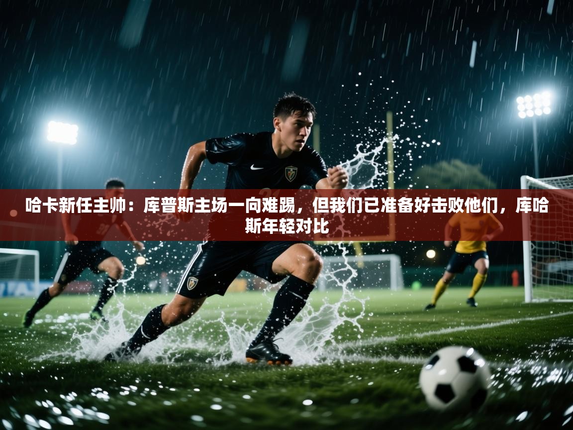 蓝鲸体育app电脑版下载-哈卡新任主帅:库普斯主场一向难踢,但我们已准备好击败他们,库哈斯年轻对比 第4张