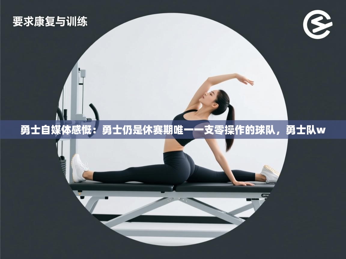 鲸蓝体育app下载-勇士自媒体感慨:勇士仍是休赛期唯一一支零操作的球队,勇士队w 第1张