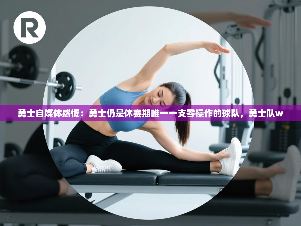 鲸蓝体育app下载-勇士自媒体感慨:勇士仍是休赛期唯一一支零操作的球队,勇士队w 第2张