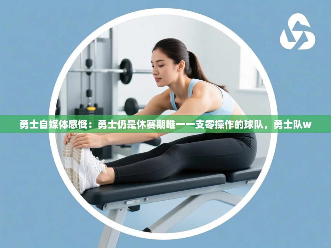 鲸蓝体育app下载-勇士自媒体感慨:勇士仍是休赛期唯一一支零操作的球队,勇士队w 第4张