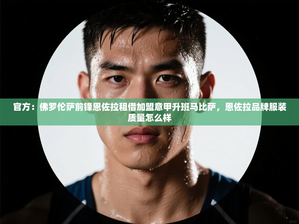 蓝鲸体育在线直播免费观看-官方：佛罗伦萨前锋恩佐拉租借加盟意甲升班马比萨，恩佐拉品牌服装质量怎么样