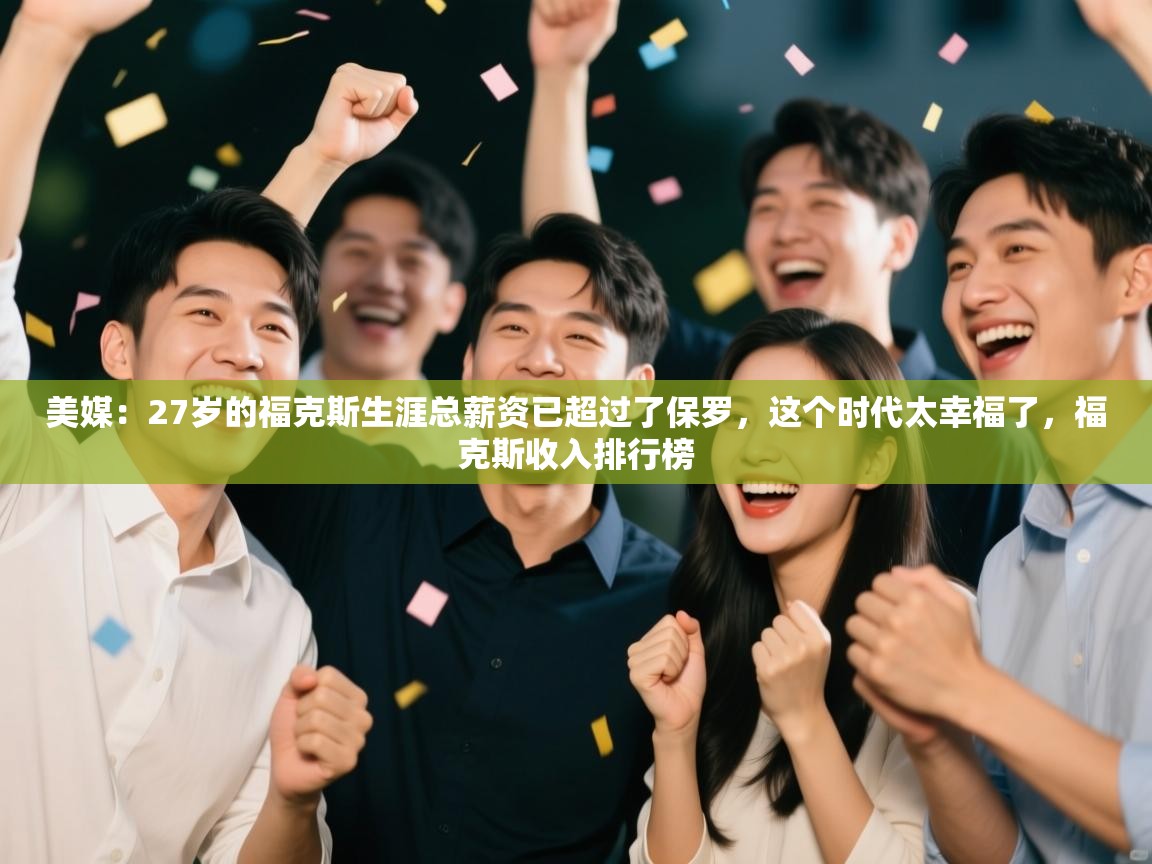 蓝鲸体育网页版-美媒：27岁的福克斯生涯总薪资已超过了保罗，这个时代太幸福了，福克斯收入排行榜  第4张