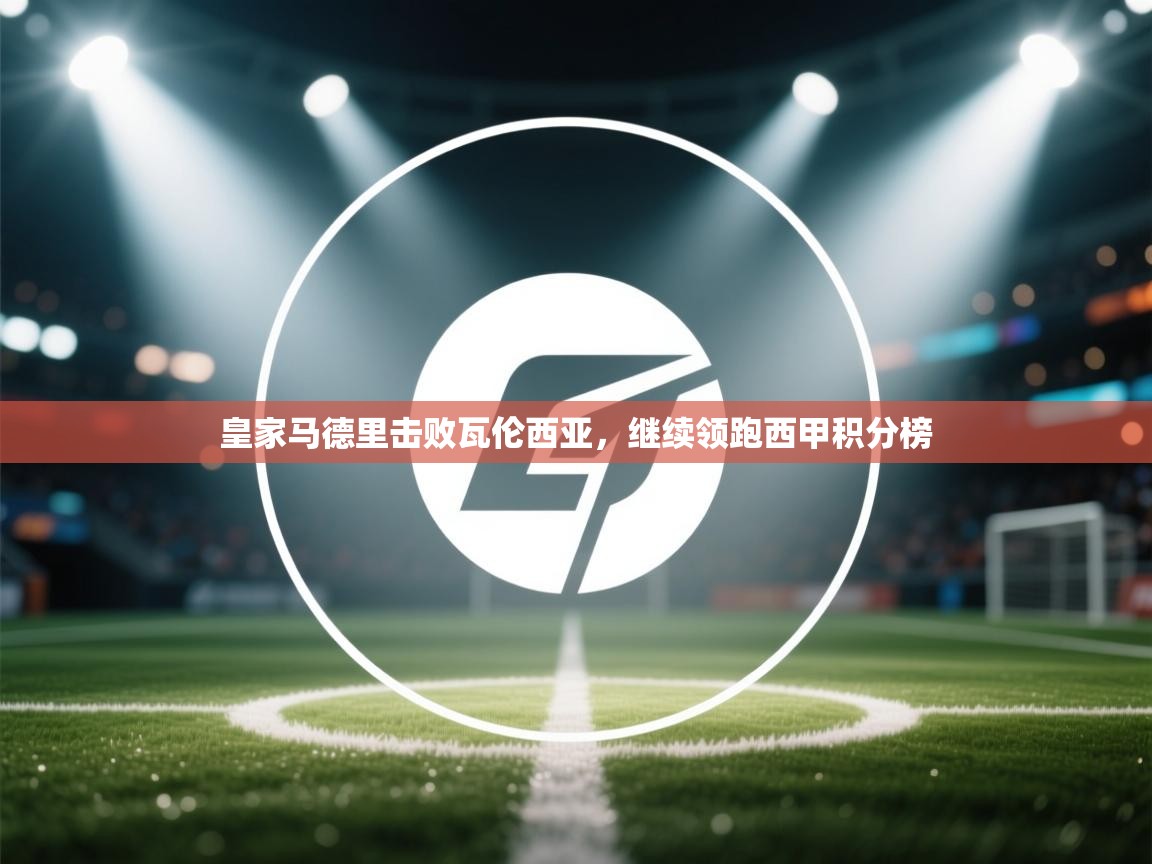 蓝鲸体育直播平台-皇家马德里击败瓦伦西亚，继续领跑西甲积分榜  第1张