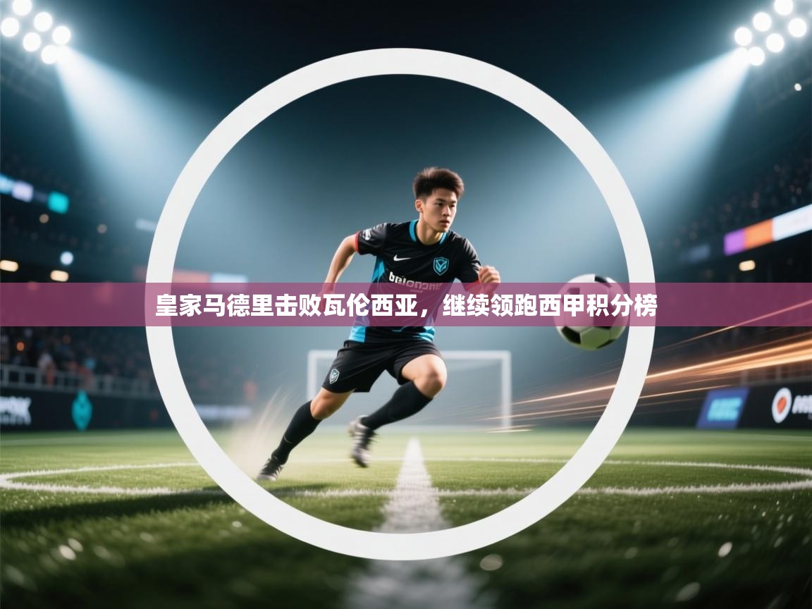 蓝鲸体育直播平台-皇家马德里击败瓦伦西亚，继续领跑西甲积分榜  第2张