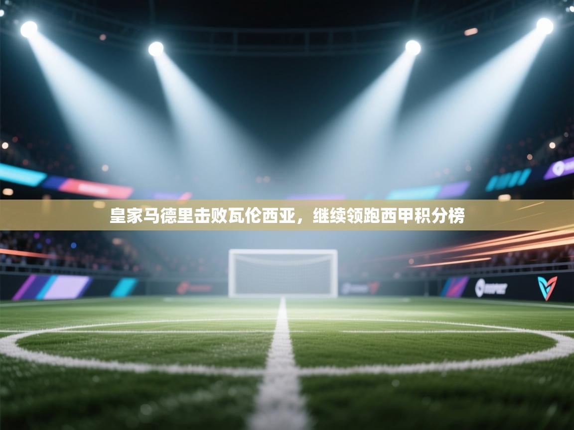 蓝鲸体育直播平台-皇家马德里击败瓦伦西亚，继续领跑西甲积分榜  第4张