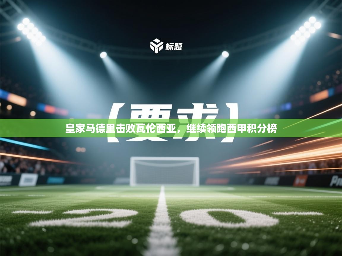 蓝鲸体育直播平台-皇家马德里击败瓦伦西亚，继续领跑西甲积分榜  第3张