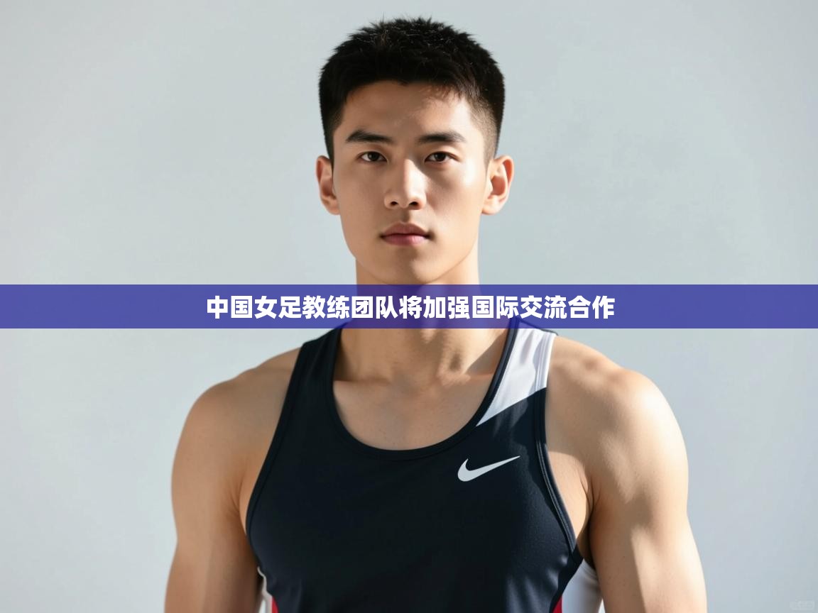 蓝鲸体育直播在线观看免费版-中国女足教练团队将加强国际交流合作  第3张