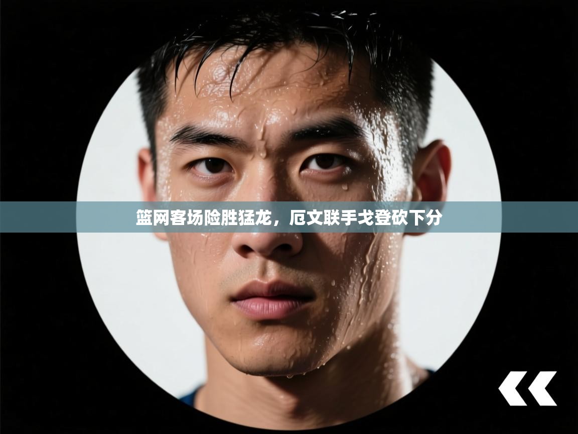 蓝鲸体育app-篮网客场险胜猛龙，厄文联手戈登砍下分  第3张