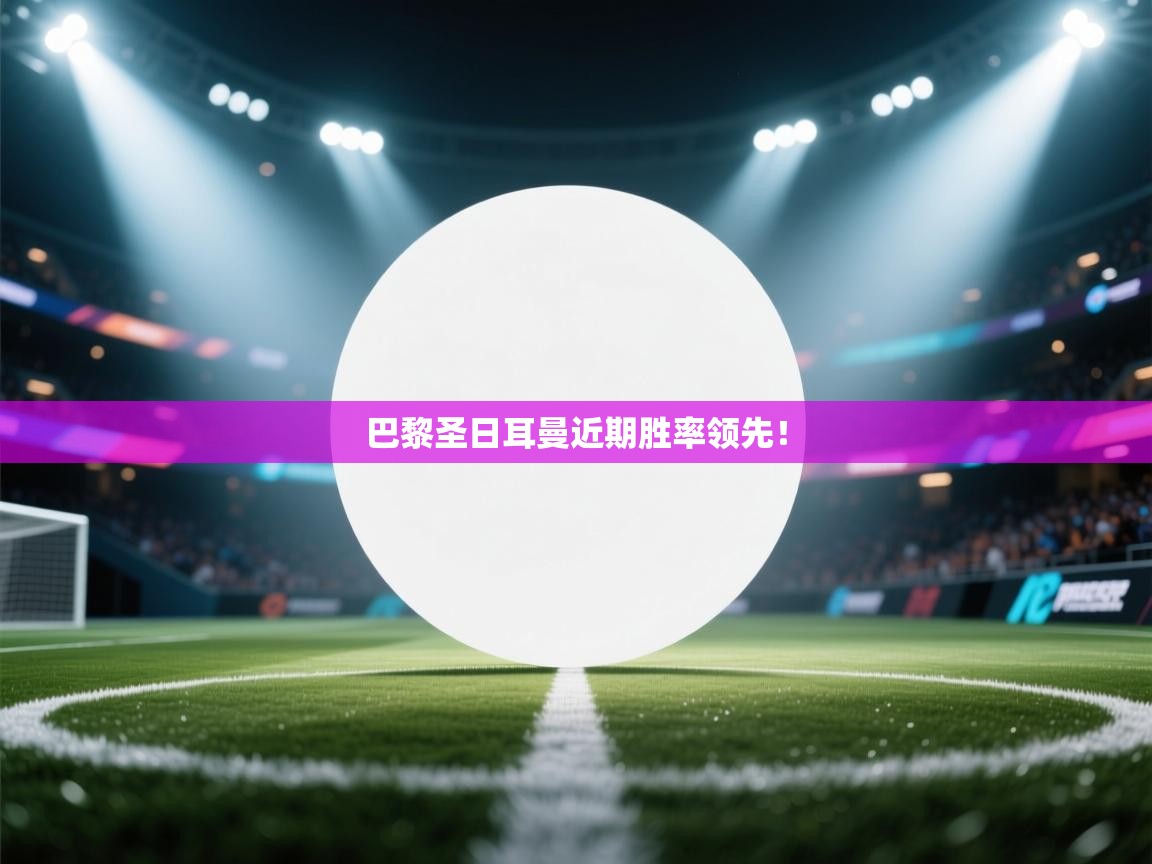 蓝鲸体育在线直播免费观看-巴黎圣日耳曼近期胜率领先! 第2张