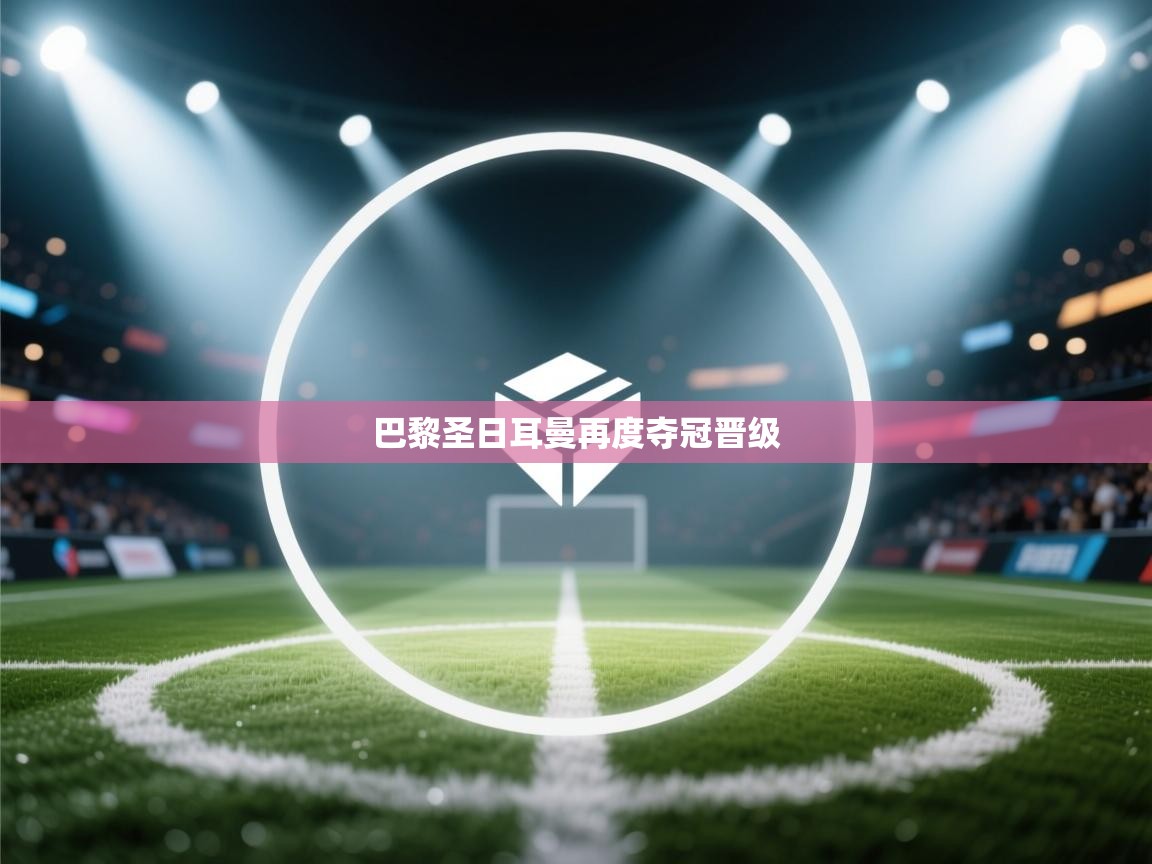 蓝鲸体育直播-巴黎圣日耳曼再度夺冠晋级  第3张