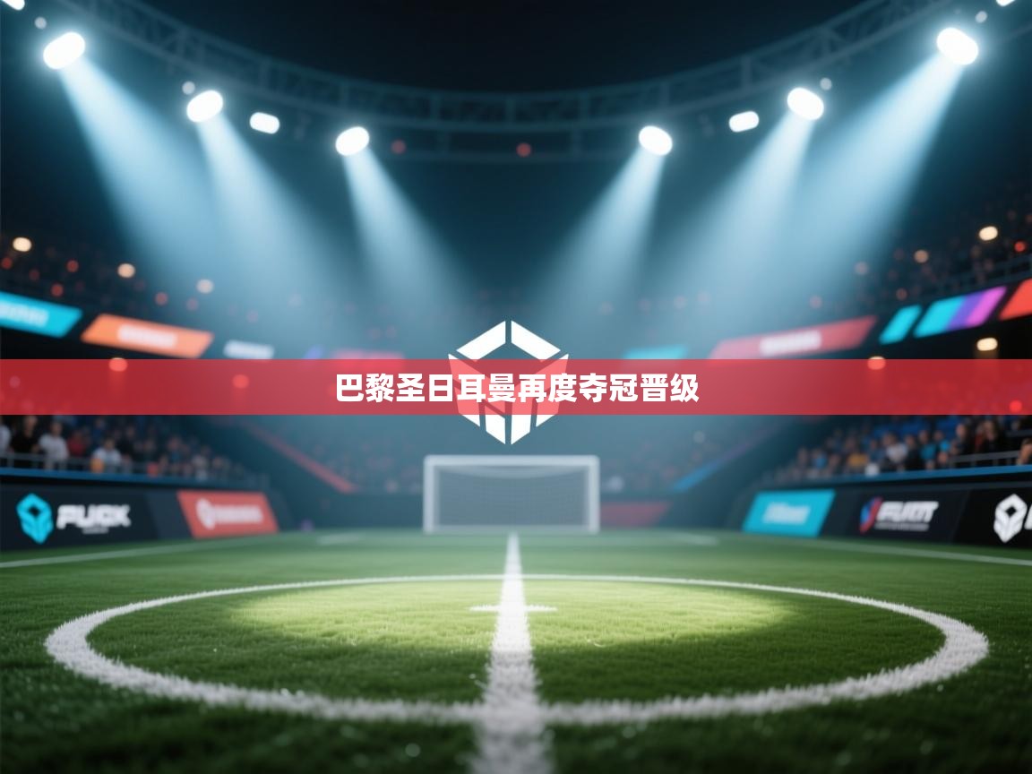 蓝鲸体育直播-巴黎圣日耳曼再度夺冠晋级  第2张