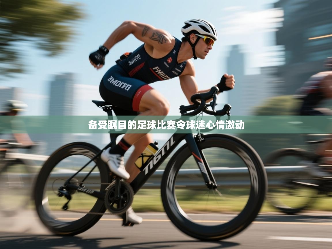 蓝鲸体育直播电脑版-备受瞩目的足球比赛令球迷心情激动  第4张