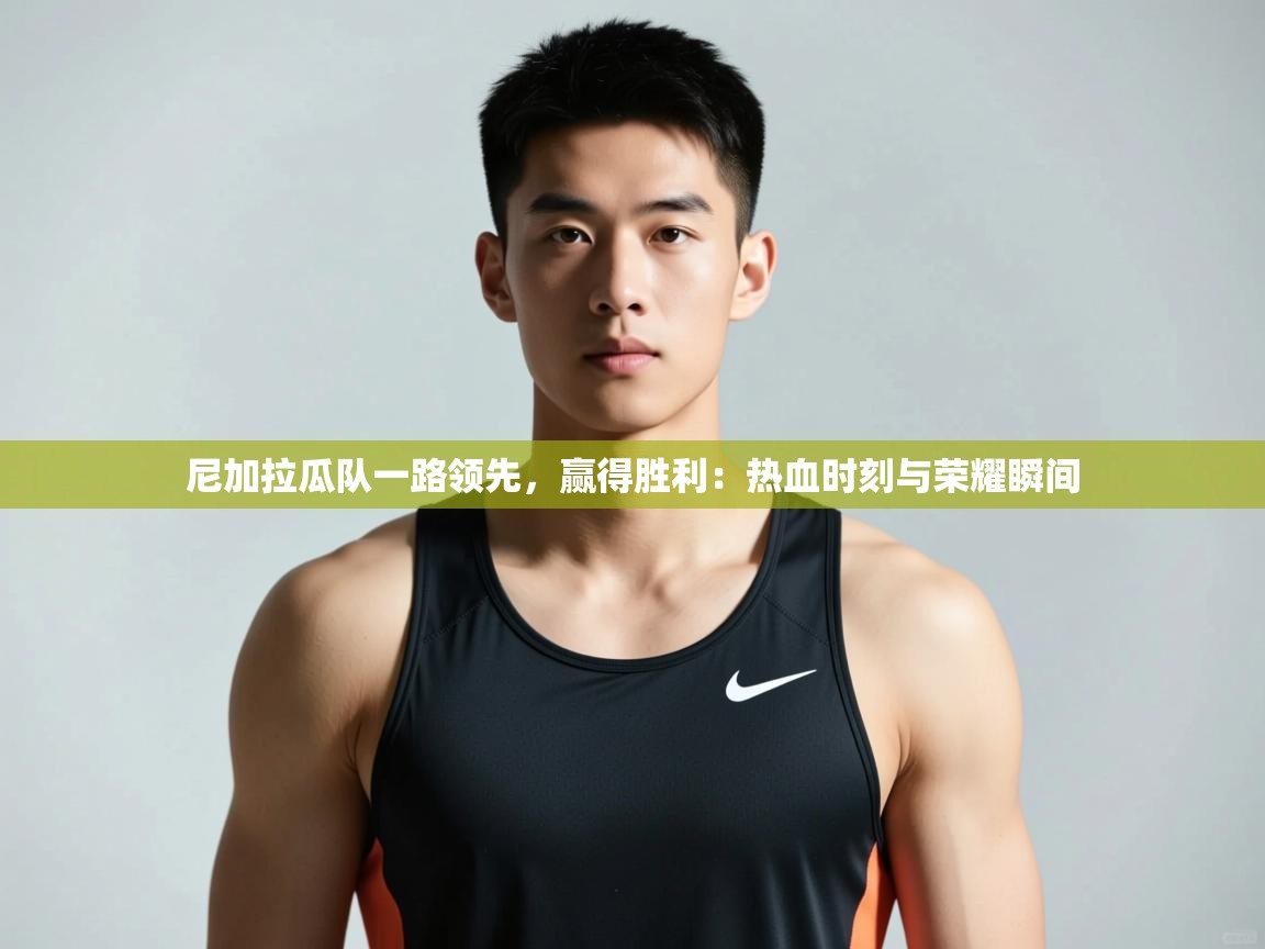 蓝鲸体育直播在线观看免费-尼加拉瓜队一路领先,赢得胜利:热血时刻与荣耀瞬间 第3张