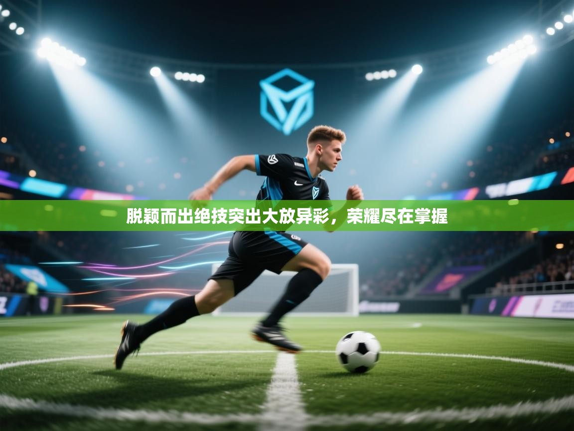 鲸蓝体育app-脱颖而出绝技突出大放异彩，荣耀尽在掌握  第1张