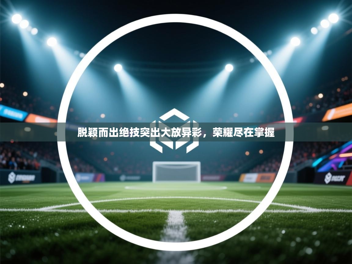 鲸蓝体育app-脱颖而出绝技突出大放异彩，荣耀尽在掌握  第3张