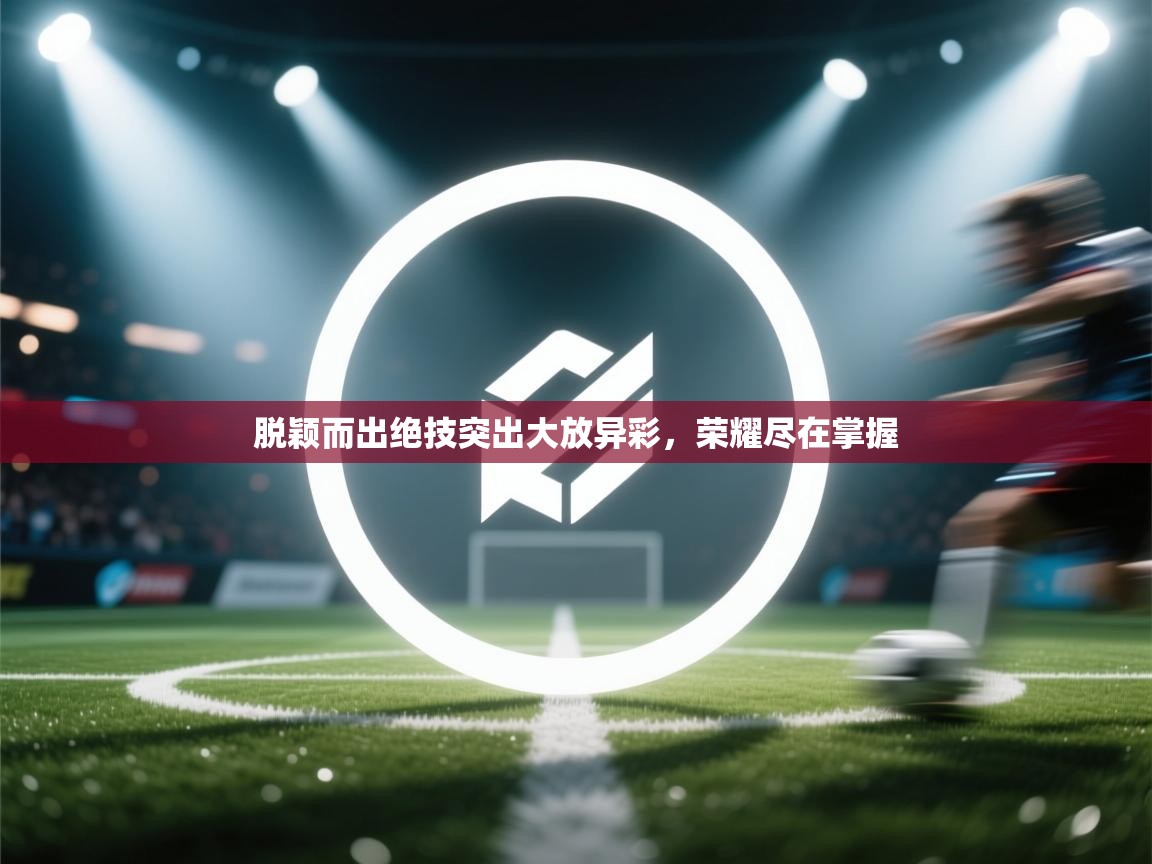 鲸蓝体育app-脱颖而出绝技突出大放异彩，荣耀尽在掌握  第4张