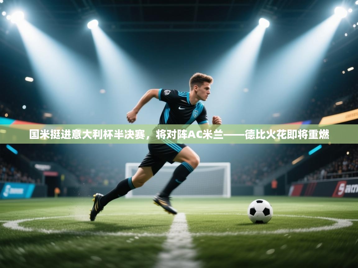 蓝鲸体育直播在线观看免费-国米挺进意大利杯半决赛，将对阵AC米兰——德比火花即将重燃  第4张