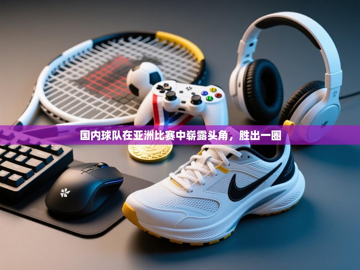 蓝鲸体育直播-国内球队在亚洲比赛中崭露头角，胜出一圈  第1张