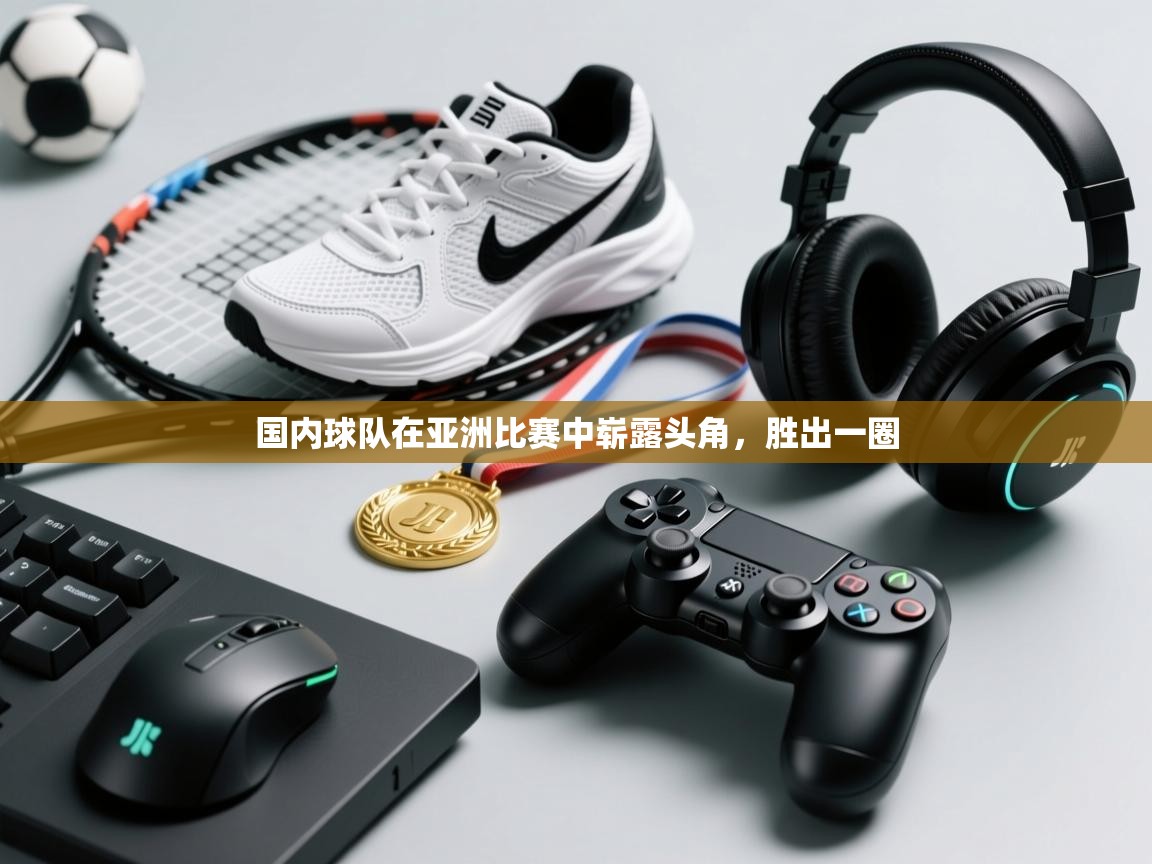 蓝鲸体育直播-国内球队在亚洲比赛中崭露头角，胜出一圈  第2张