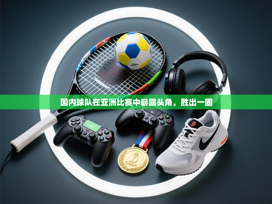 蓝鲸体育直播-国内球队在亚洲比赛中崭露头角，胜出一圈  第3张