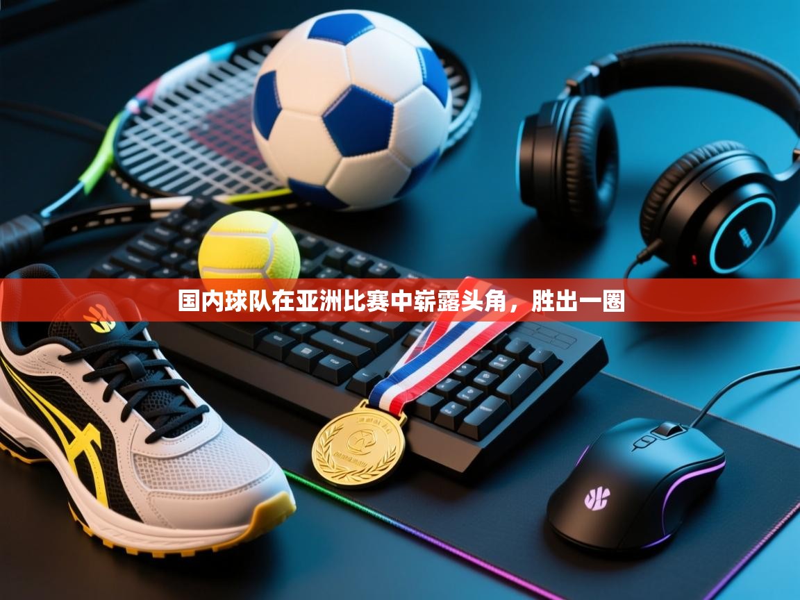 蓝鲸体育直播-国内球队在亚洲比赛中崭露头角，胜出一圈  第4张